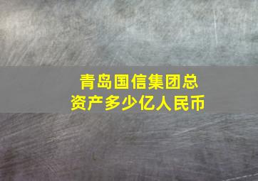 青岛国信集团总资产多少亿人民币