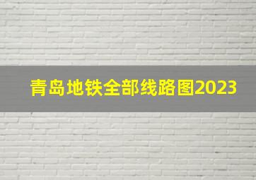 青岛地铁全部线路图2023