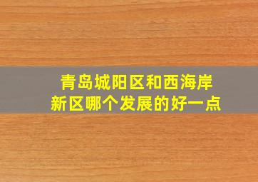 青岛城阳区和西海岸新区哪个发展的好一点