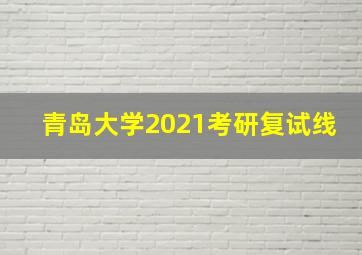 青岛大学2021考研复试线