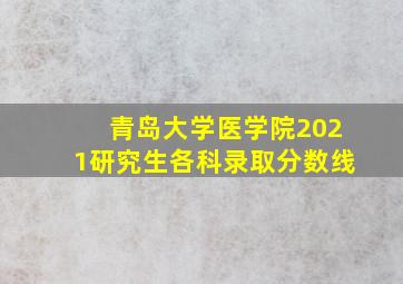 青岛大学医学院2021研究生各科录取分数线