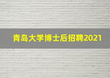 青岛大学博士后招聘2021