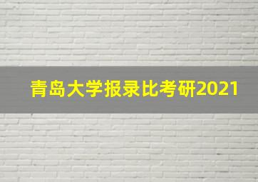 青岛大学报录比考研2021