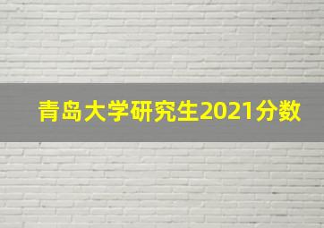 青岛大学研究生2021分数