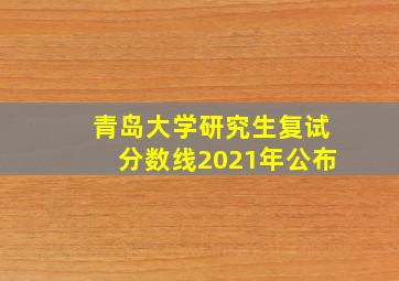 青岛大学研究生复试分数线2021年公布