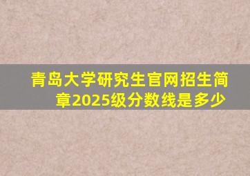 青岛大学研究生官网招生简章2025级分数线是多少