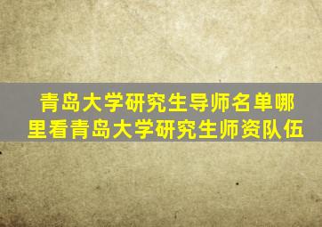 青岛大学研究生导师名单哪里看青岛大学研究生师资队伍