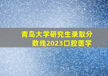 青岛大学研究生录取分数线2023口腔医学