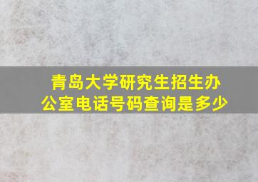 青岛大学研究生招生办公室电话号码查询是多少