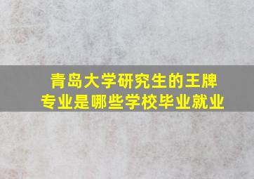 青岛大学研究生的王牌专业是哪些学校毕业就业