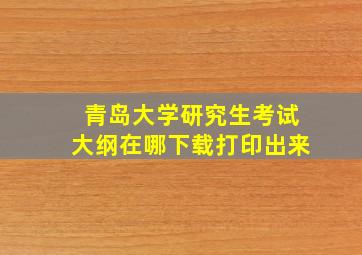 青岛大学研究生考试大纲在哪下载打印出来