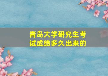 青岛大学研究生考试成绩多久出来的