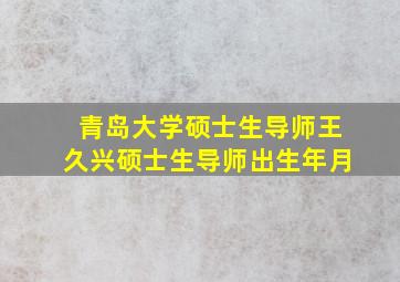 青岛大学硕士生导师王久兴硕士生导师出生年月