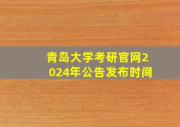 青岛大学考研官网2024年公告发布时间