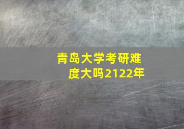 青岛大学考研难度大吗2122年