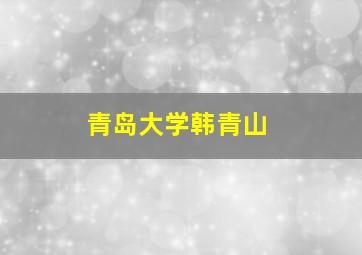 青岛大学韩青山