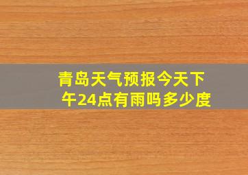 青岛天气预报今天下午24点有雨吗多少度