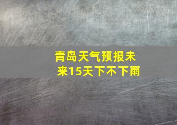 青岛天气预报未来15天下不下雨