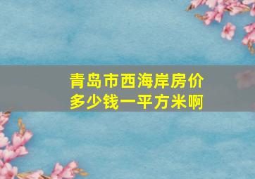 青岛市西海岸房价多少钱一平方米啊