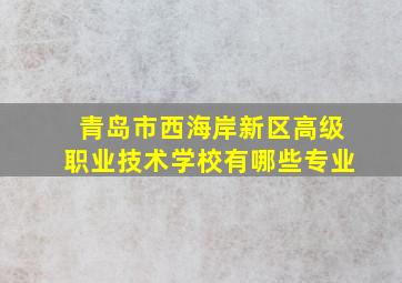 青岛市西海岸新区高级职业技术学校有哪些专业