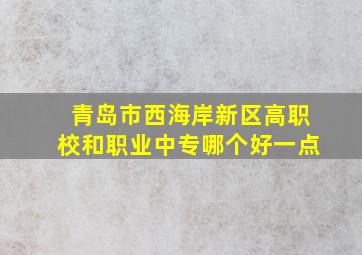 青岛市西海岸新区高职校和职业中专哪个好一点