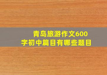 青岛旅游作文600字初中篇目有哪些题目