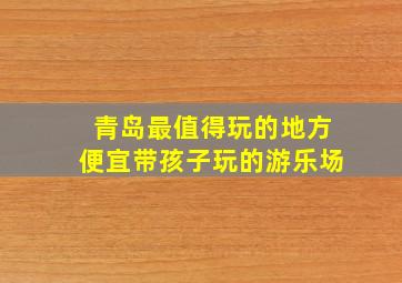 青岛最值得玩的地方便宜带孩子玩的游乐场