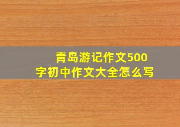 青岛游记作文500字初中作文大全怎么写