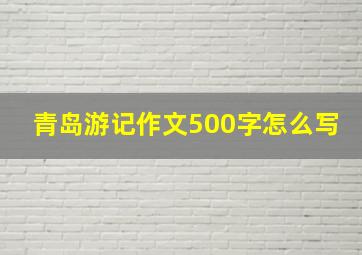 青岛游记作文500字怎么写