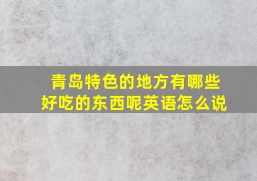 青岛特色的地方有哪些好吃的东西呢英语怎么说