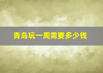 青岛玩一周需要多少钱