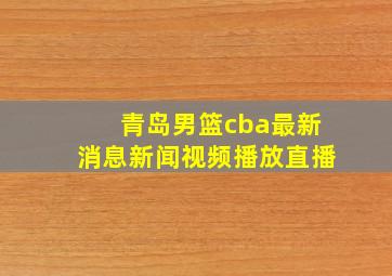 青岛男篮cba最新消息新闻视频播放直播