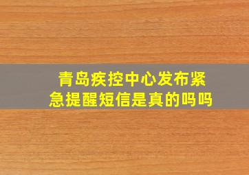 青岛疾控中心发布紧急提醒短信是真的吗吗