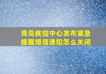 青岛疾控中心发布紧急提醒短信通知怎么关闭