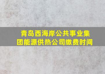 青岛西海岸公共事业集团能源供热公司缴费时间