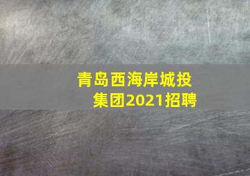 青岛西海岸城投集团2021招聘