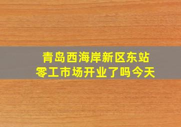 青岛西海岸新区东站零工市场开业了吗今天