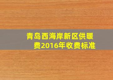 青岛西海岸新区供暖费2016年收费标准