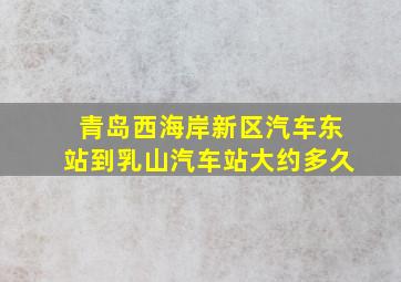 青岛西海岸新区汽车东站到乳山汽车站大约多久