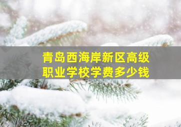 青岛西海岸新区高级职业学校学费多少钱