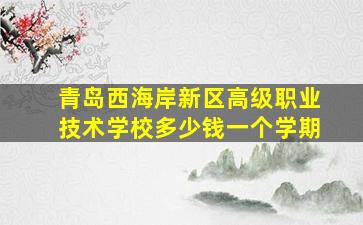 青岛西海岸新区高级职业技术学校多少钱一个学期