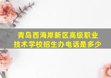 青岛西海岸新区高级职业技术学校招生办电话是多少