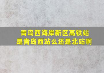 青岛西海岸新区高铁站是青岛西站么还是北站啊