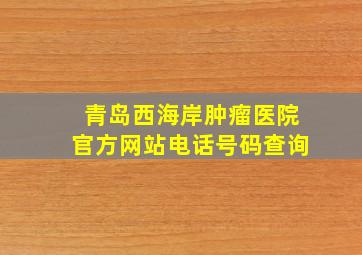 青岛西海岸肿瘤医院官方网站电话号码查询