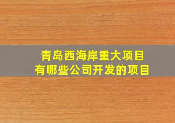 青岛西海岸重大项目有哪些公司开发的项目