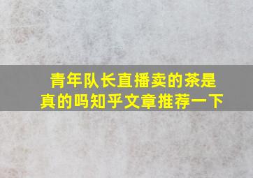 青年队长直播卖的茶是真的吗知乎文章推荐一下