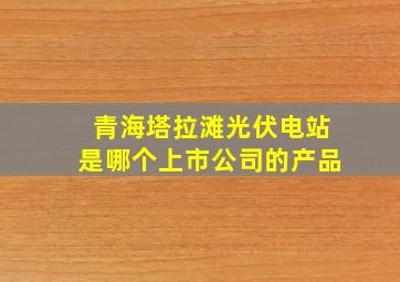 青海塔拉滩光伏电站是哪个上市公司的产品