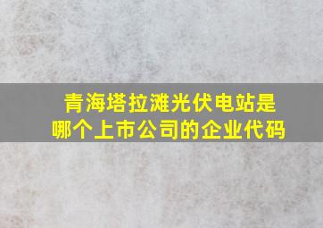 青海塔拉滩光伏电站是哪个上市公司的企业代码