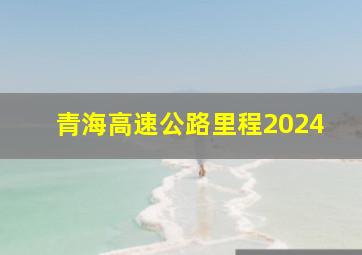 青海高速公路里程2024