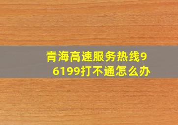 青海高速服务热线96199打不通怎么办